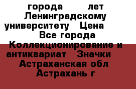 1.1) города : 150 лет Ленинградскому университету › Цена ­ 89 - Все города Коллекционирование и антиквариат » Значки   . Астраханская обл.,Астрахань г.